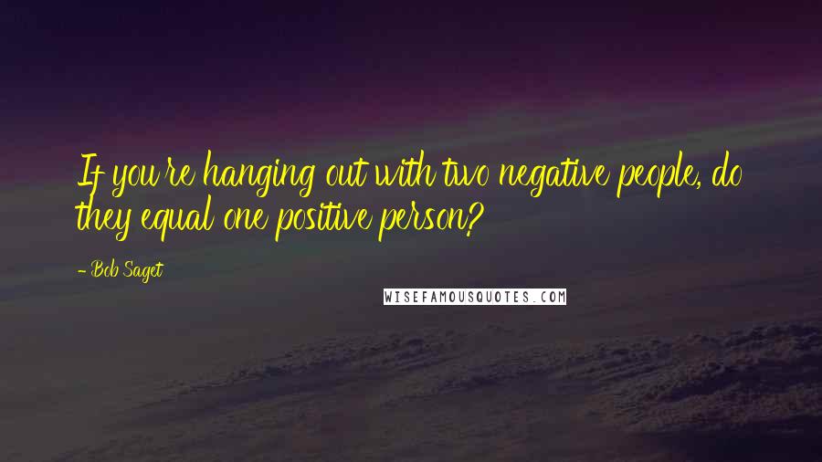 Bob Saget quotes: If you're hanging out with two negative people, do they equal one positive person?