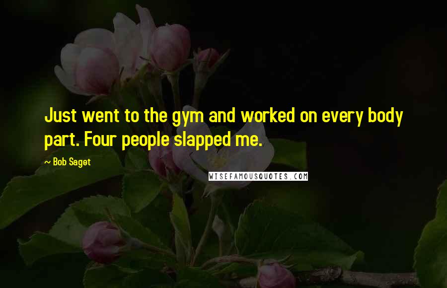 Bob Saget quotes: Just went to the gym and worked on every body part. Four people slapped me.
