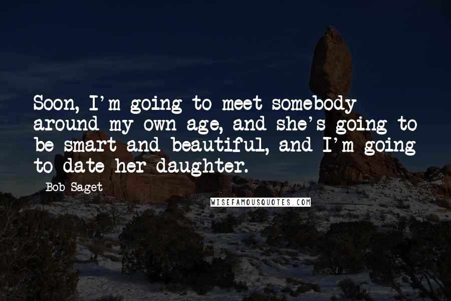 Bob Saget quotes: Soon, I'm going to meet somebody around my own age, and she's going to be smart and beautiful, and I'm going to date her daughter.