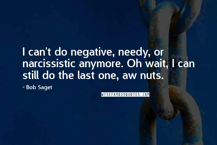 Bob Saget quotes: I can't do negative, needy, or narcissistic anymore. Oh wait, I can still do the last one, aw nuts.
