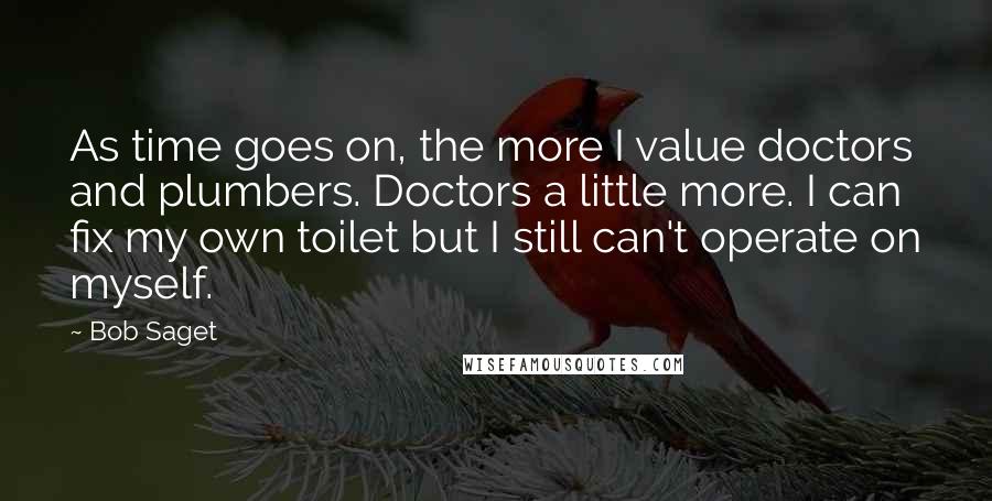 Bob Saget quotes: As time goes on, the more I value doctors and plumbers. Doctors a little more. I can fix my own toilet but I still can't operate on myself.