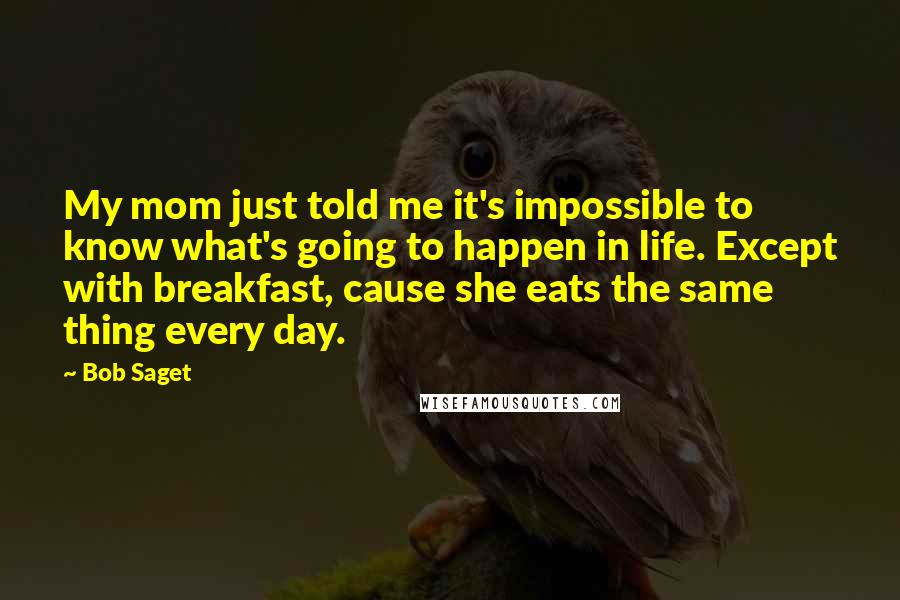 Bob Saget quotes: My mom just told me it's impossible to know what's going to happen in life. Except with breakfast, cause she eats the same thing every day.