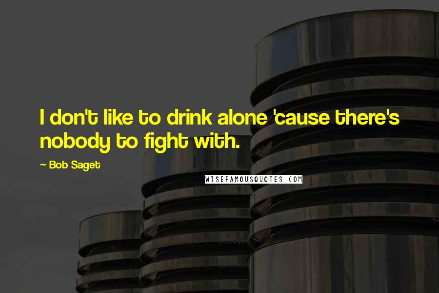 Bob Saget quotes: I don't like to drink alone 'cause there's nobody to fight with.