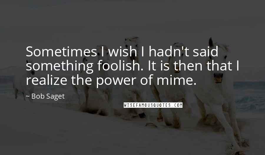 Bob Saget quotes: Sometimes I wish I hadn't said something foolish. It is then that I realize the power of mime.