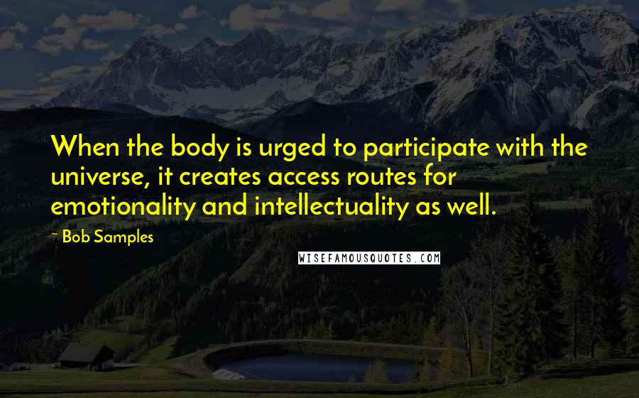 Bob Samples quotes: When the body is urged to participate with the universe, it creates access routes for emotionality and intellectuality as well.