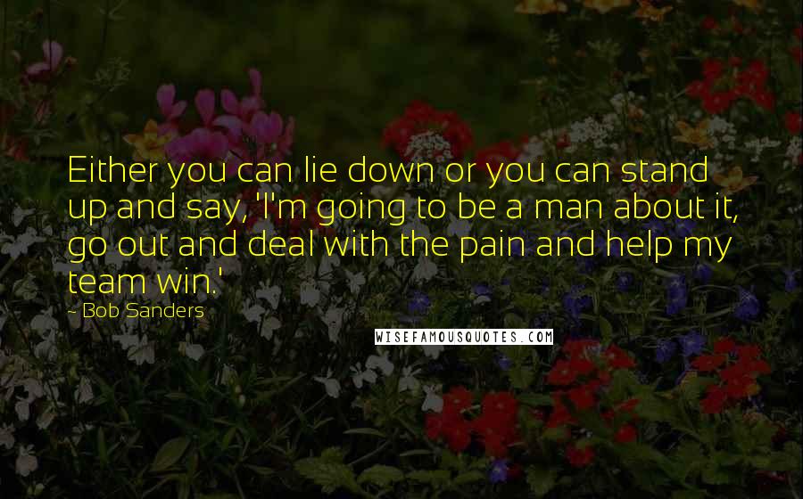 Bob Sanders quotes: Either you can lie down or you can stand up and say, 'I'm going to be a man about it, go out and deal with the pain and help my