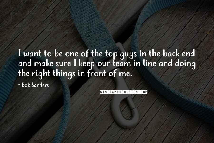 Bob Sanders quotes: I want to be one of the top guys in the back end and make sure I keep our team in line and doing the right things in front of Bob Sanders quotes: I want to be one of the top guys in the back end and make sure I keep our team in line and doing the right things in front of