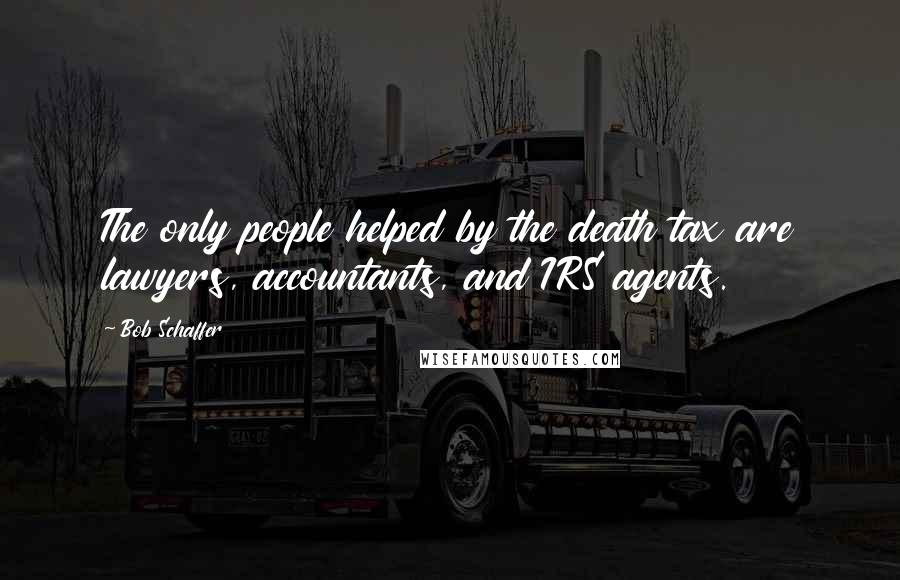 Bob Schaffer quotes: The only people helped by the death tax are lawyers, accountants, and IRS agents.