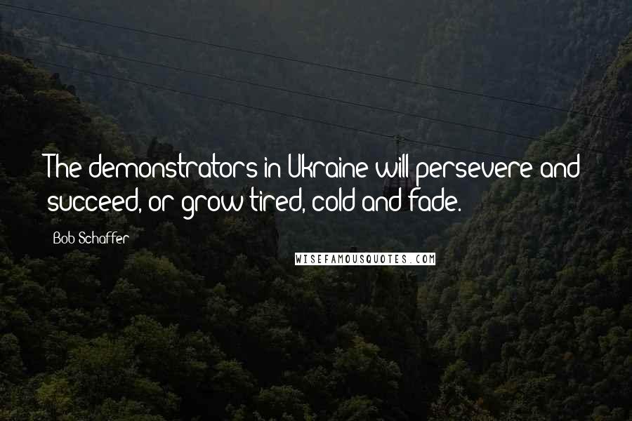 Bob Schaffer quotes: The demonstrators in Ukraine will persevere and succeed, or grow tired, cold and fade.