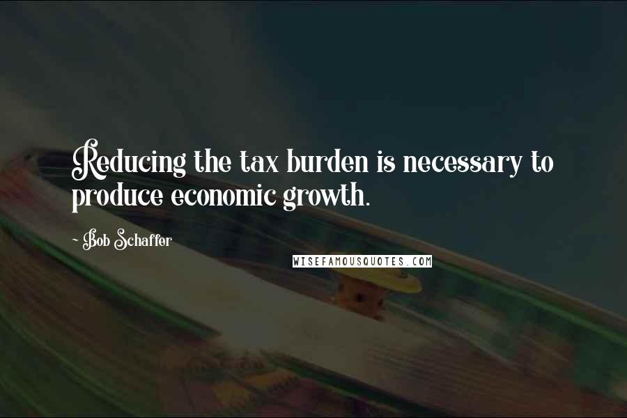 Bob Schaffer quotes: Reducing the tax burden is necessary to produce economic growth.