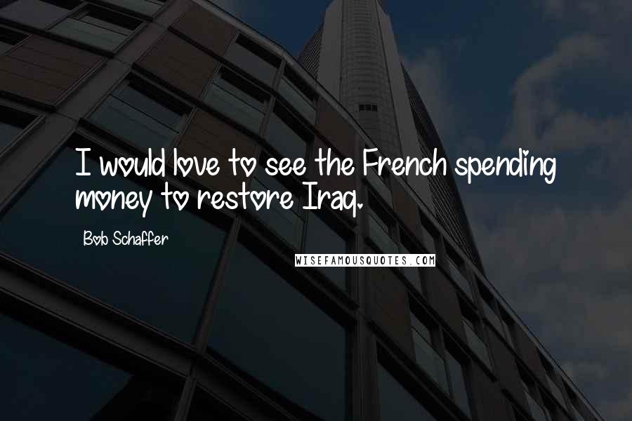 Bob Schaffer quotes: I would love to see the French spending money to restore Iraq.