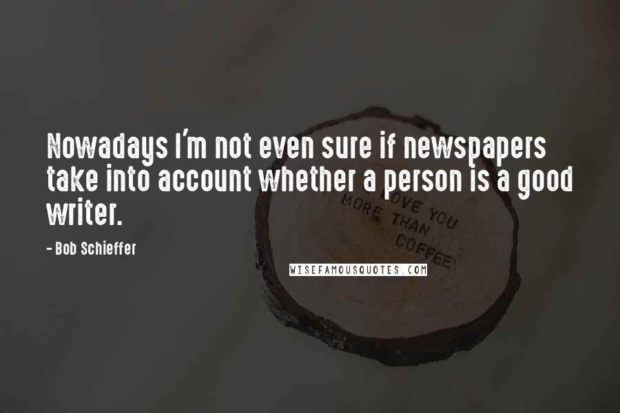 Bob Schieffer quotes: Nowadays I'm not even sure if newspapers take into account whether a person is a good writer.