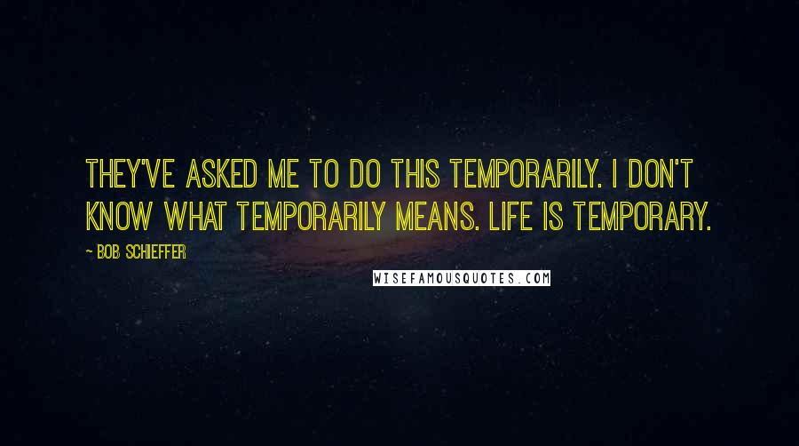 Bob Schieffer quotes: They've asked me to do this temporarily. I don't know what temporarily means. Life is temporary.