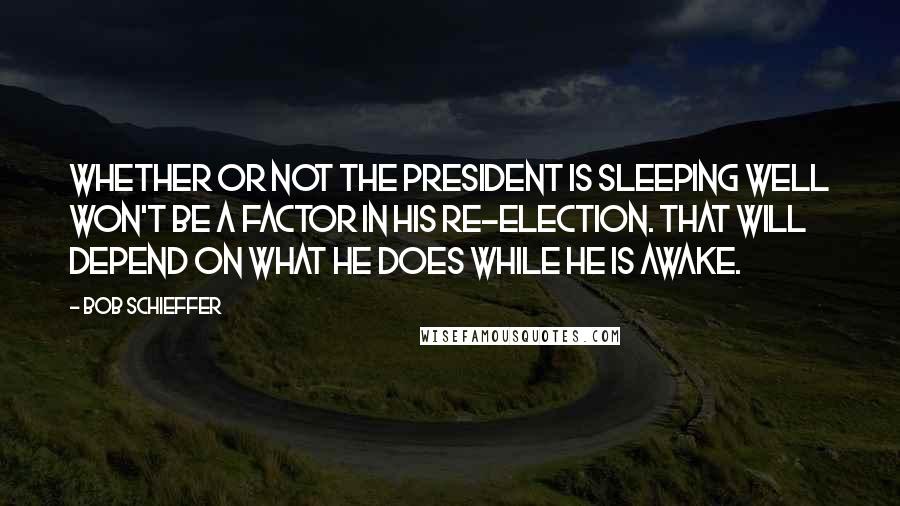 Bob Schieffer quotes: Whether or not the President is sleeping well won't be a factor in his re-election. That will depend on what he does while he is awake.