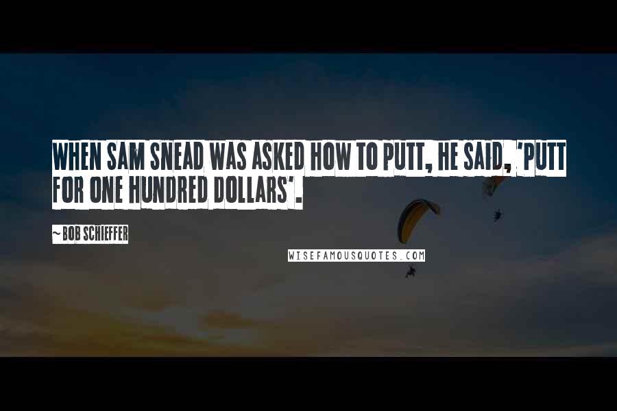 Bob Schieffer quotes: When Sam Snead was asked how to putt, he said, 'Putt for one hundred dollars'.