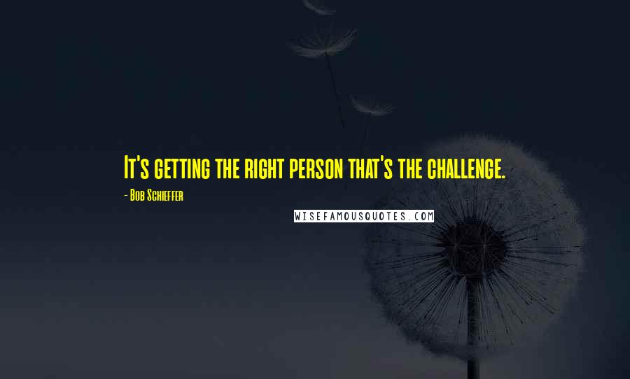 Bob Schieffer quotes: It's getting the right person that's the challenge.