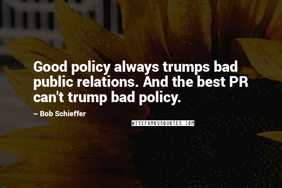 Bob Schieffer quotes: Good policy always trumps bad public relations. And the best PR can't trump bad policy.