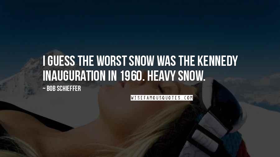 Bob Schieffer quotes: I guess the worst snow was the Kennedy inauguration in 1960. Heavy snow.