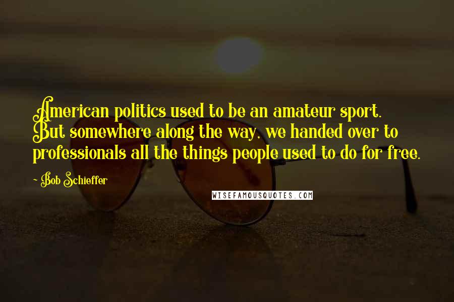 Bob Schieffer quotes: American politics used to be an amateur sport. But somewhere along the way, we handed over to professionals all the things people used to do for free.
