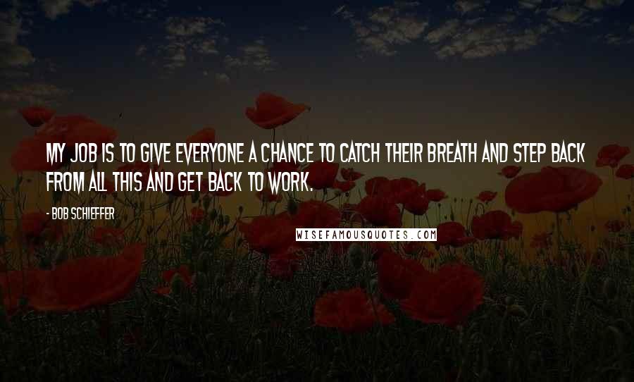 Bob Schieffer quotes: My job is to give everyone a chance to catch their breath and step back from all this and get back to work.