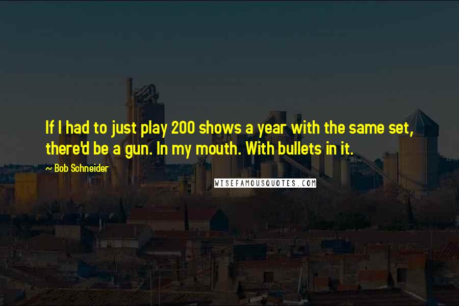 Bob Schneider quotes: If I had to just play 200 shows a year with the same set, there'd be a gun. In my mouth. With bullets in it.