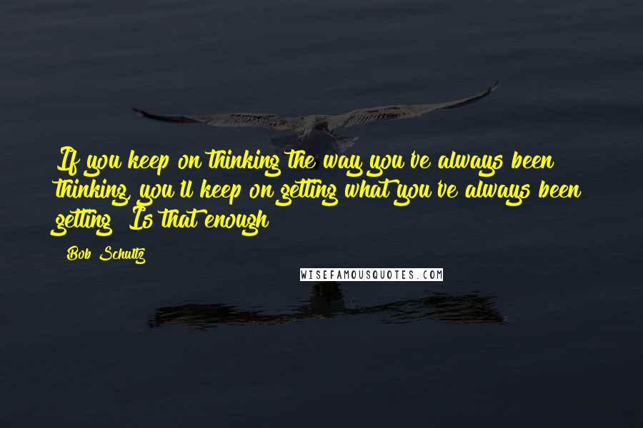 Bob Schultz quotes: If you keep on thinking the way you've always been thinking, you'll keep on getting what you've always been getting!"Is that enough? Bob Schultz quotes: If you keep on thinking the way you've always been thinking, you'll keep on getting what you've always been getting!"Is that enough?