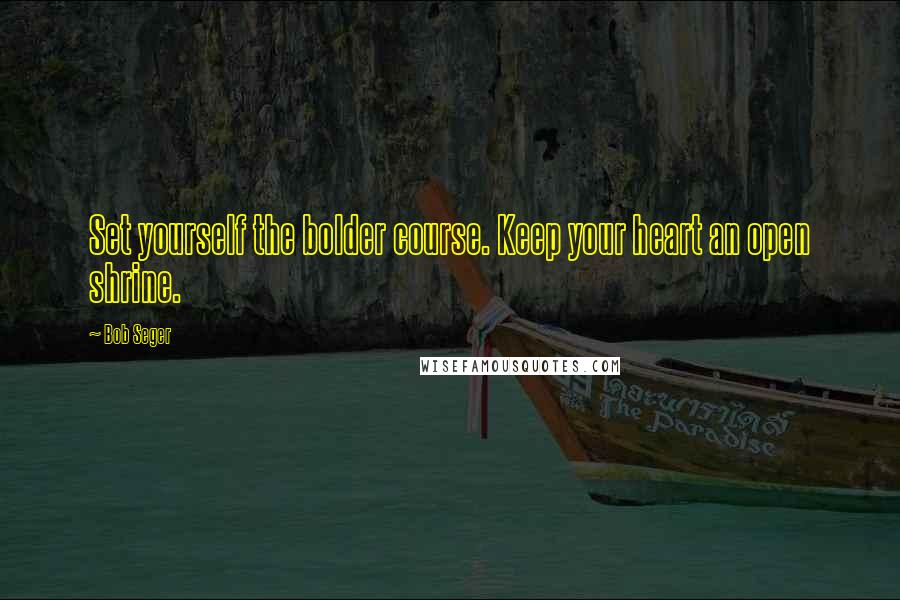 Bob Seger quotes: Set yourself the bolder course. Keep your heart an open shrine.