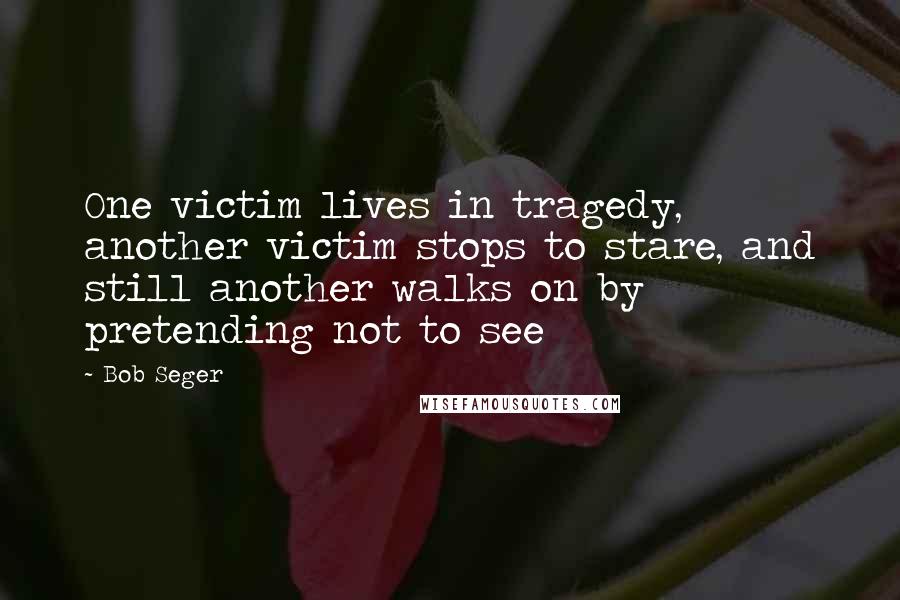 Bob Seger quotes: One victim lives in tragedy, another victim stops to stare, and still another walks on by pretending not to see