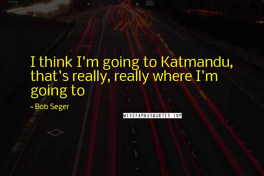 Bob Seger quotes: I think I'm going to Katmandu, that's really, really where I'm going to