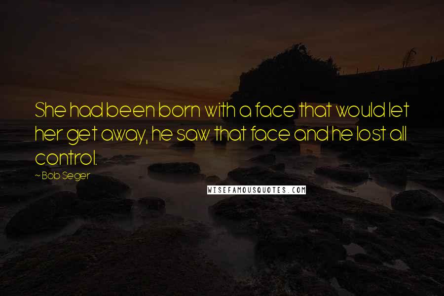 Bob Seger quotes: She had been born with a face that would let her get away, he saw that face and he lost all control.
