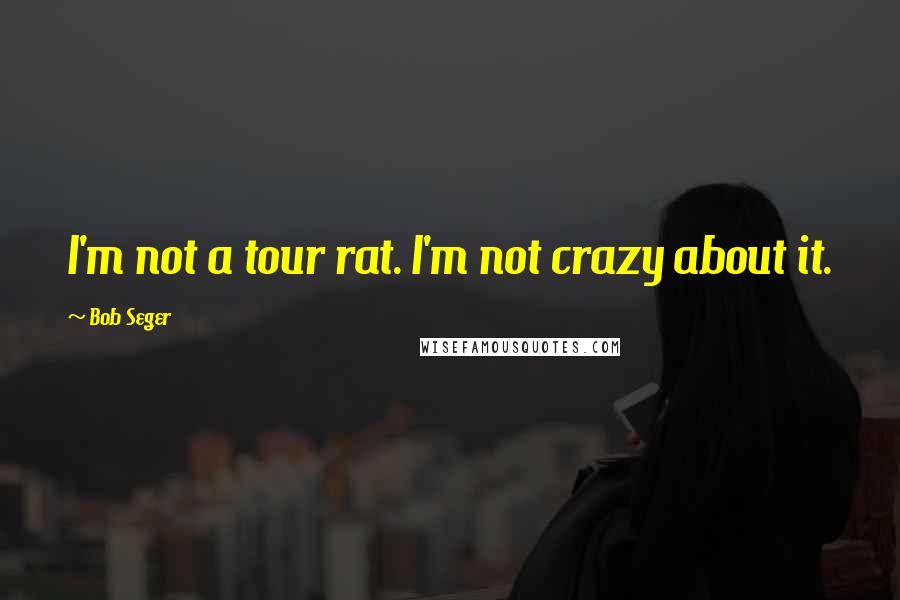 Bob Seger quotes: I'm not a tour rat. I'm not crazy about it.