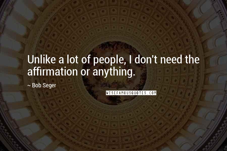 Bob Seger quotes: Unlike a lot of people, I don't need the affirmation or anything.