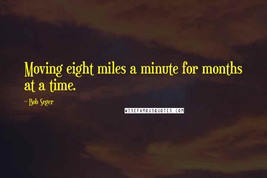 Bob Seger quotes: Moving eight miles a minute for months at a time.
