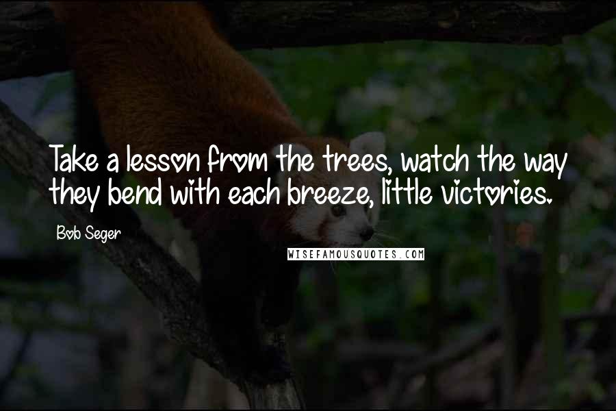 Bob Seger quotes: Take a lesson from the trees, watch the way they bend with each breeze, little victories.