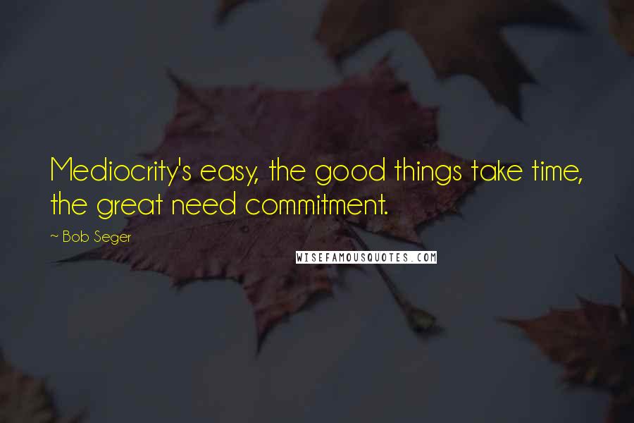 Bob Seger quotes: Mediocrity's easy, the good things take time, the great need commitment.