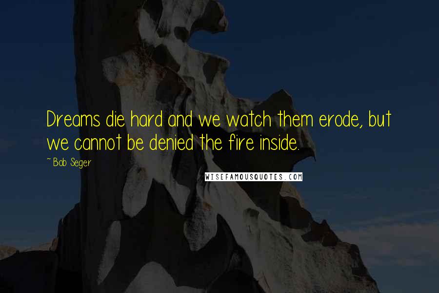 Bob Seger quotes: Dreams die hard and we watch them erode, but we cannot be denied the fire inside.