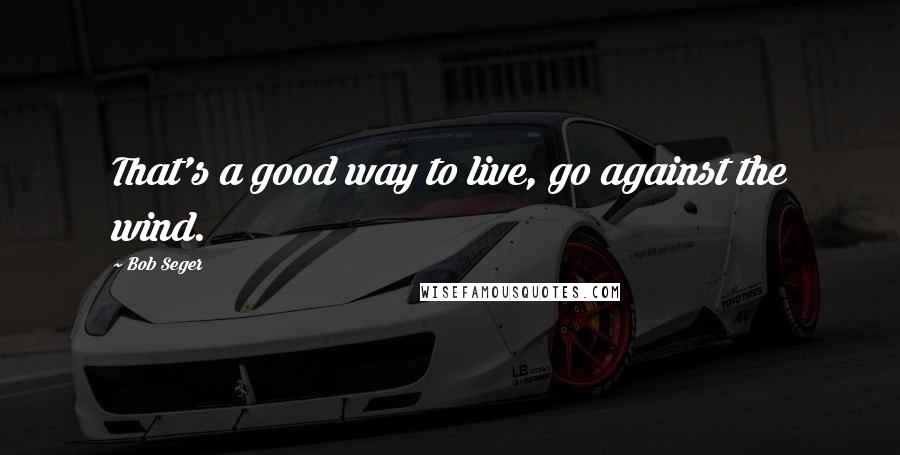 Bob Seger quotes: That's a good way to live, go against the wind.