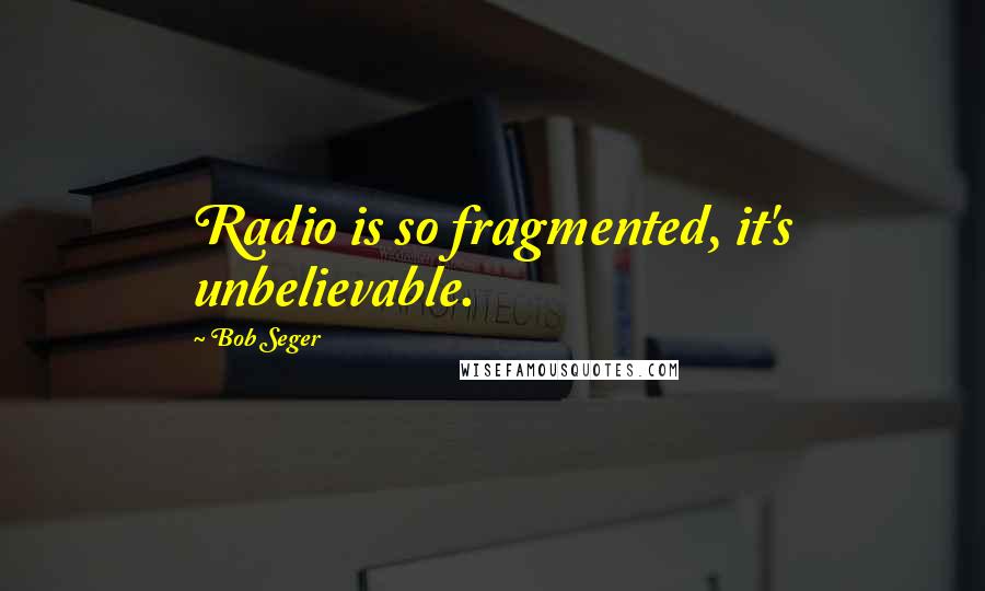 Bob Seger quotes: Radio is so fragmented, it's unbelievable.