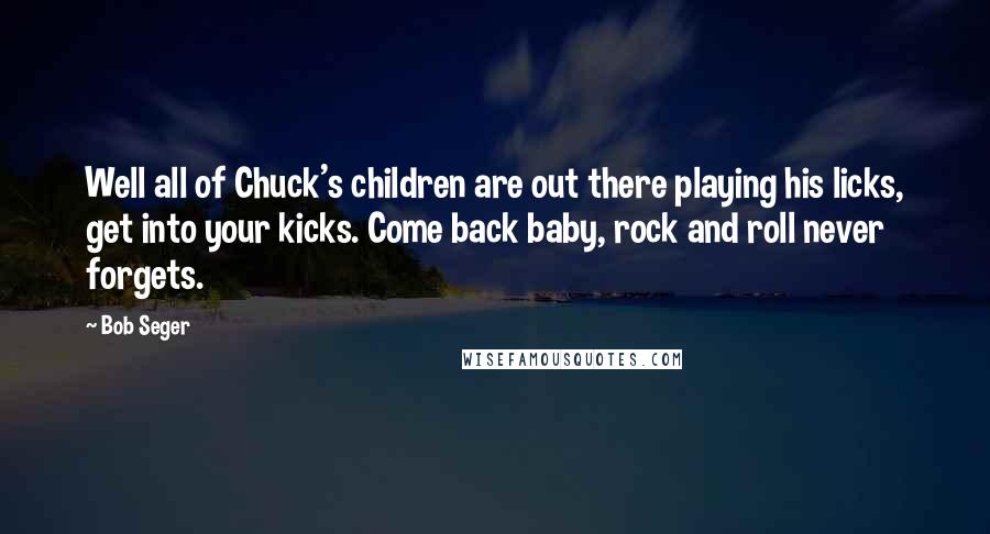 Bob Seger quotes: Well all of Chuck's children are out there playing his licks, get into your kicks. Come back baby, rock and roll never forgets.