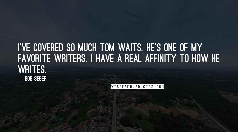 Bob Seger quotes: I've covered so much Tom Waits. He's one of my favorite writers. I have a real affinity to how he writes.