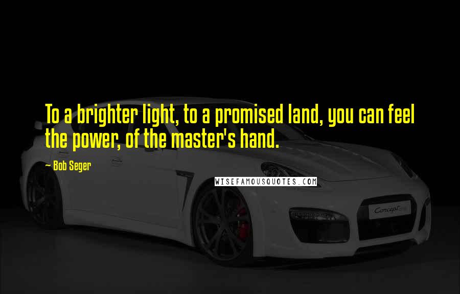 Bob Seger quotes: To a brighter light, to a promised land, you can feel the power, of the master's hand.