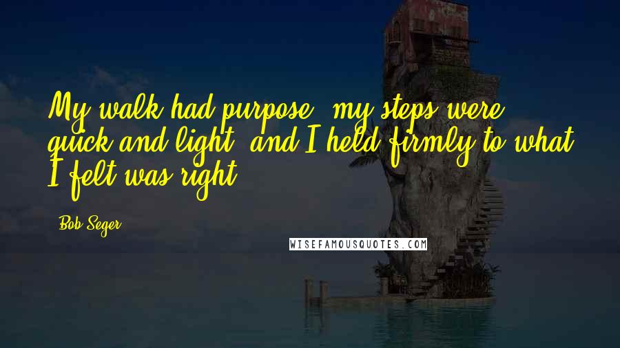 Bob Seger quotes: My walk had purpose, my steps were quick and light, and I held firmly to what I felt was right.