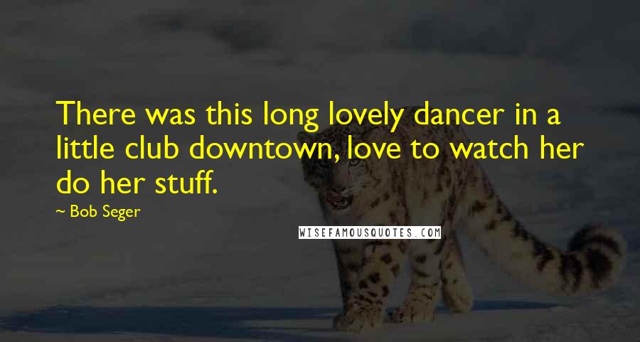 Bob Seger quotes: There was this long lovely dancer in a little club downtown, love to watch her do her stuff.