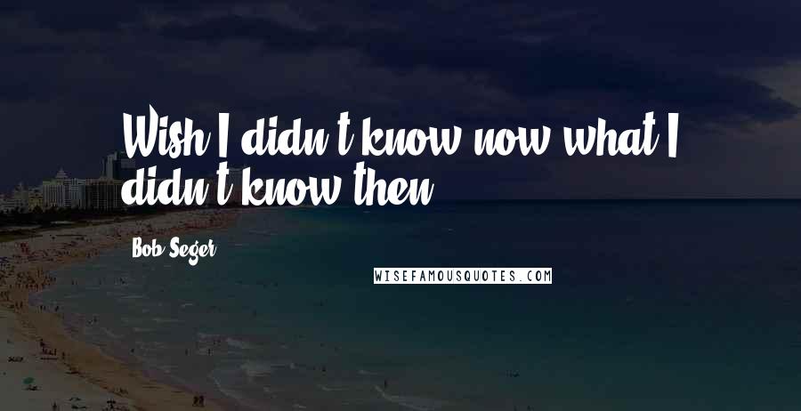 Bob Seger quotes: Wish I didn't know now what I didn't know then.