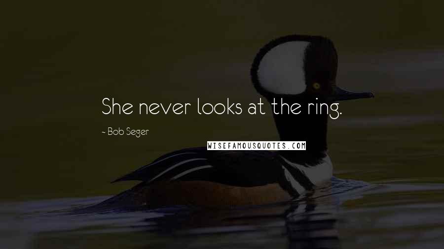 Bob Seger quotes: She never looks at the ring.