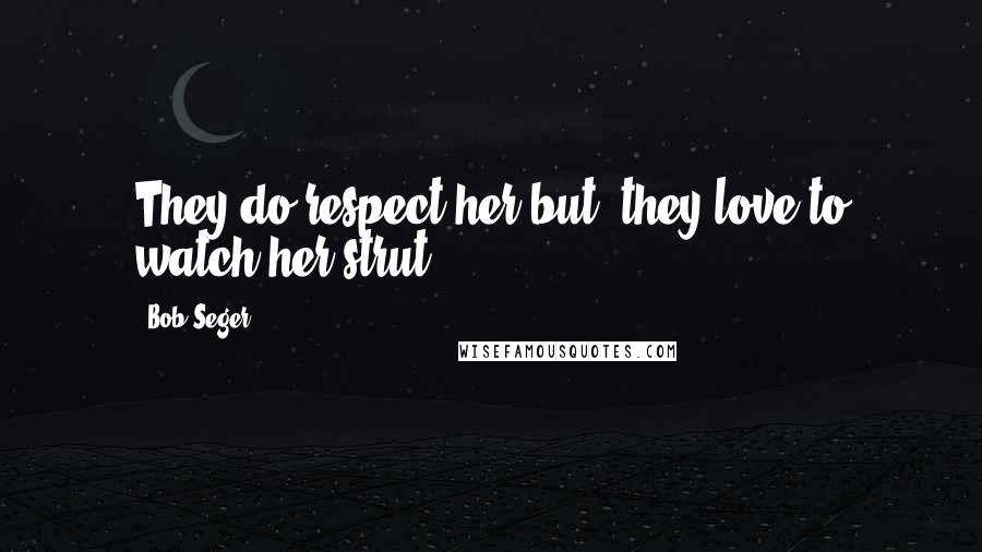 Bob Seger quotes: They do respect her but, they love to watch her strut.