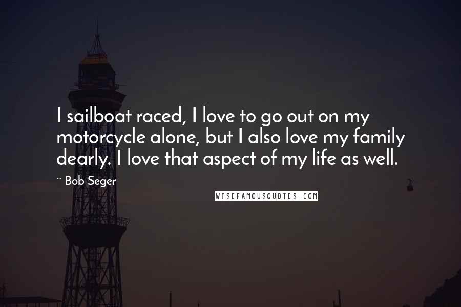 Bob Seger quotes: I sailboat raced, I love to go out on my motorcycle alone, but I also love my family dearly. I love that aspect of my life as well.