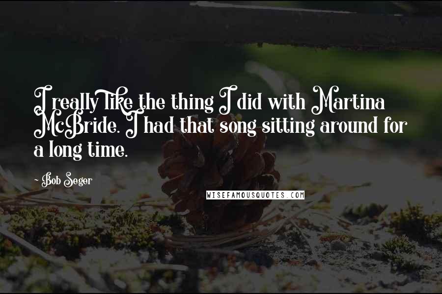 Bob Seger quotes: I really like the thing I did with Martina McBride. I had that song sitting around for a long time.