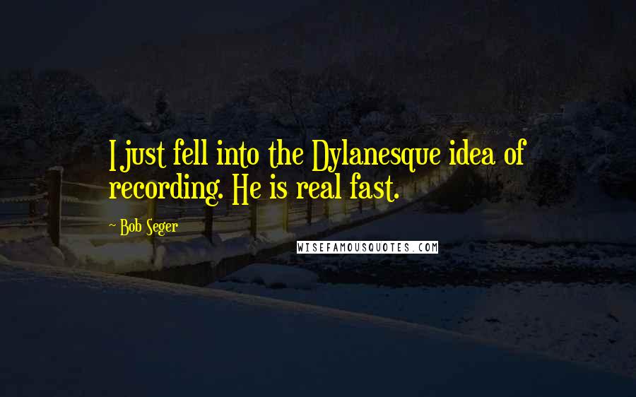 Bob Seger quotes: I just fell into the Dylanesque idea of recording. He is real fast.