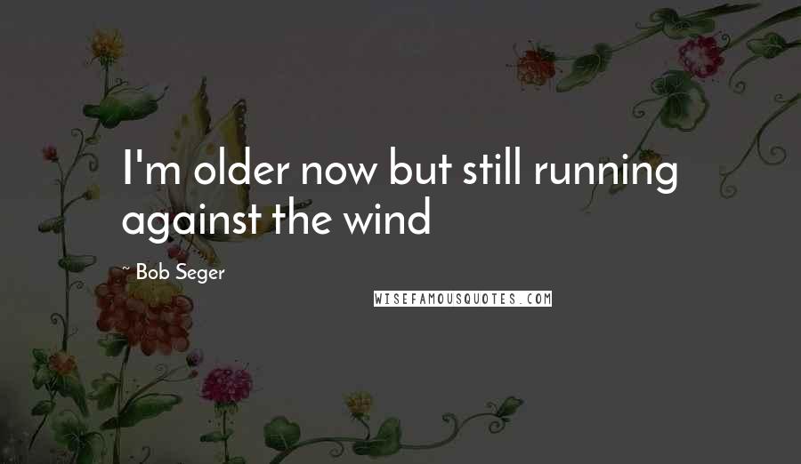 Bob Seger quotes: I'm older now but still running against the wind